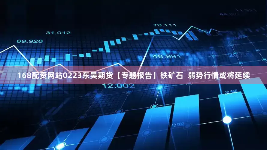 168配资网站0223东吴期货【专题报告】铁矿石  弱势行情或将延续