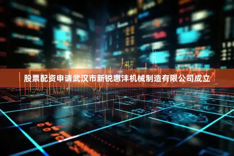 股票配资申请武汉市新锐惠沣机械制造有限公司成立