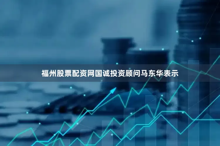 福州股票配资网国诚投资顾问马东华表示