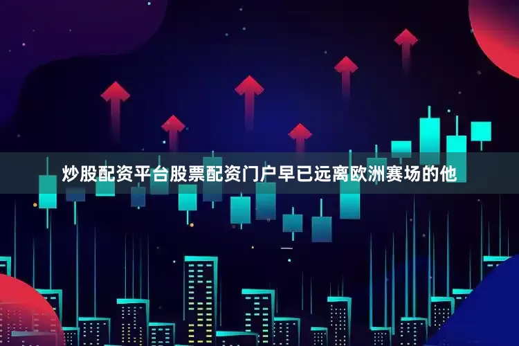 炒股配资平台股票配资门户早已远离欧洲赛场的他
