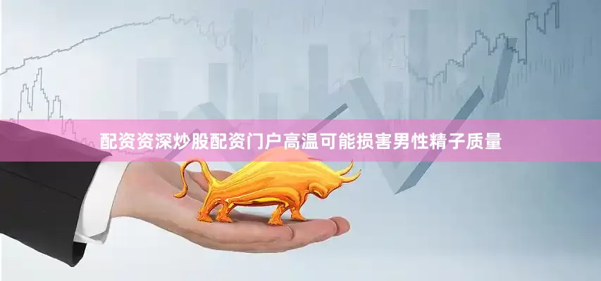 配资资深炒股配资门户高温可能损害男性精子质量