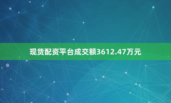 现货配资平台成交额3612.47万元