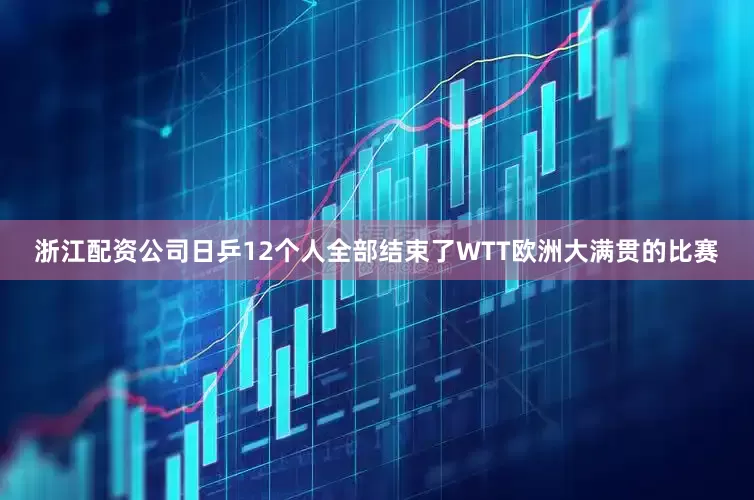 浙江配资公司日乒12个人全部结束了WTT欧洲大满贯的比赛