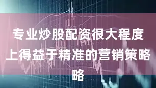 专业炒股配资很大程度上得益于精准的营销策略