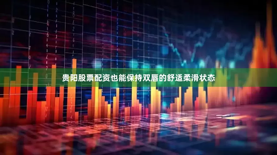 贵阳股票配资也能保持双唇的舒适柔滑状态