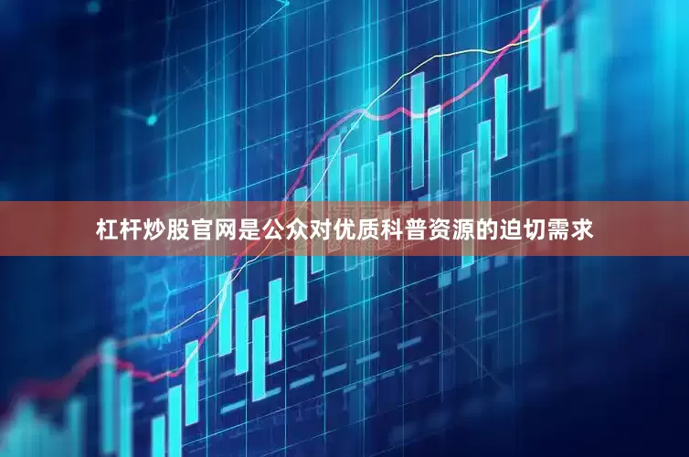 杠杆炒股官网是公众对优质科普资源的迫切需求