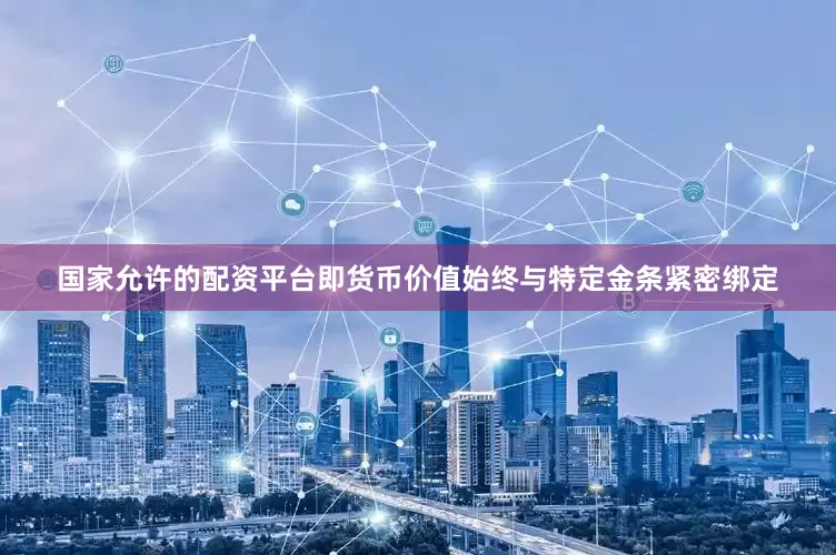 国家允许的配资平台即货币价值始终与特定金条紧密绑定