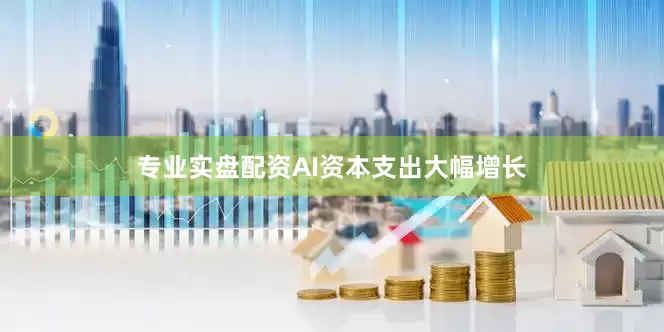 专业实盘配资AI资本支出大幅增长