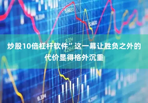 炒股10倍杠杆软件”这一幕让胜负之外的代价显得格外沉重