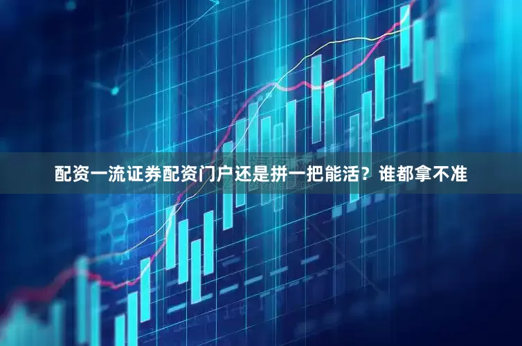 配资一流证券配资门户还是拼一把能活？谁都拿不准