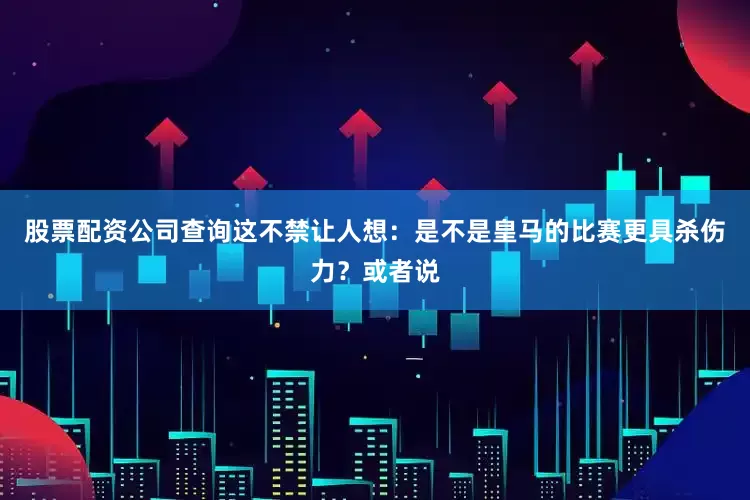 股票配资公司查询这不禁让人想：是不是皇马的比赛更具杀伤力？或者说
