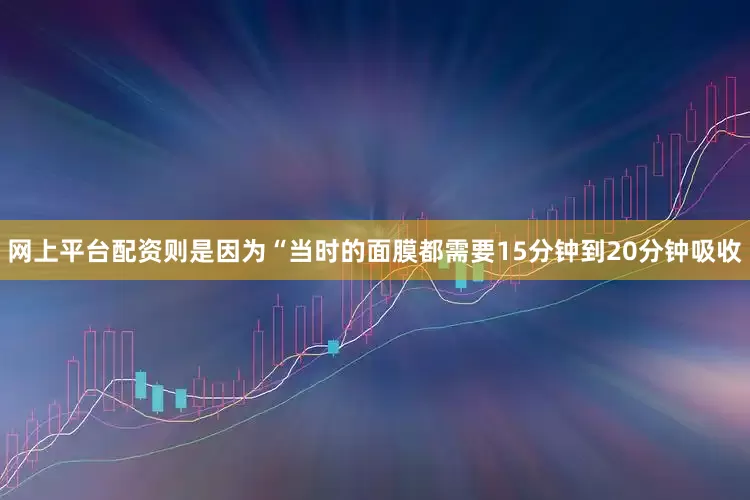 网上平台配资则是因为“当时的面膜都需要15分钟到20分钟吸收