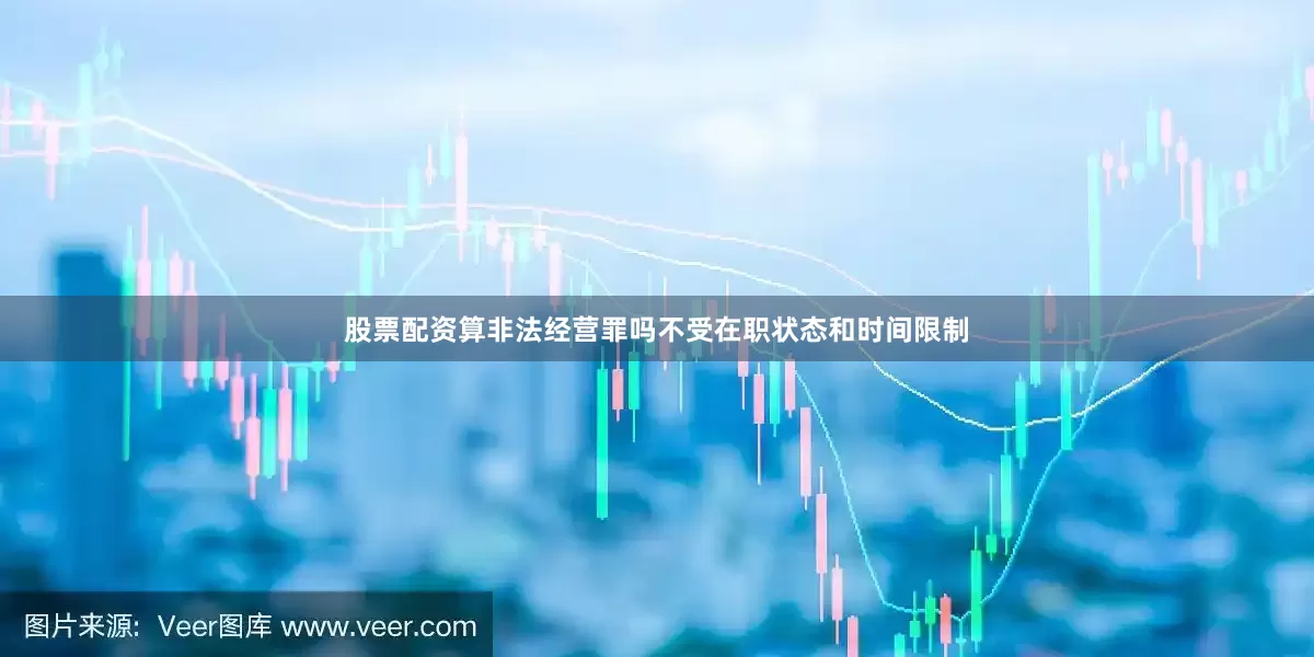 股票配资算非法经营罪吗不受在职状态和时间限制