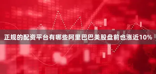 正规的配资平台有哪些阿里巴巴美股盘前也涨近10%