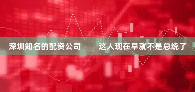 深圳知名的配资公司        这人现在早就不是总统了