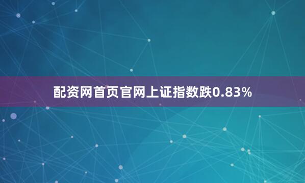 配资网首页官网上证指数跌0.83%