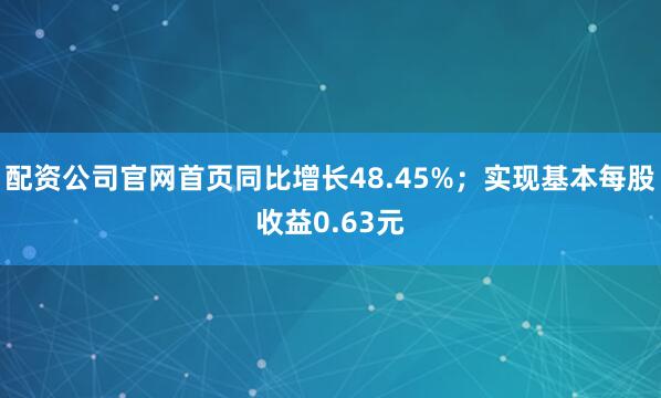 配资公司官网首页同比增长48.45%；实现基本每股收益0.63元