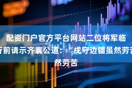 配资门户官方平台网站二位将军临行前请示齐襄公道：“戍守边疆虽然劳苦