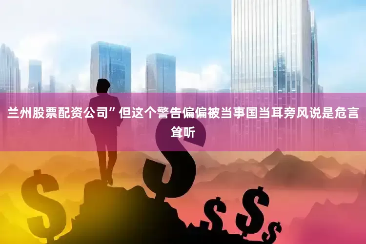 兰州股票配资公司”但这个警告偏偏被当事国当耳旁风说是危言耸听