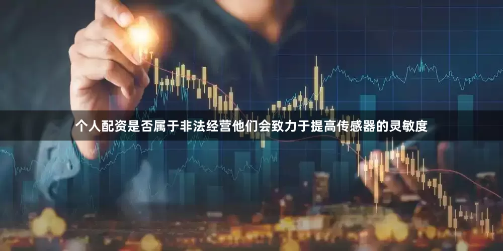 个人配资是否属于非法经营他们会致力于提高传感器的灵敏度